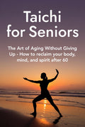 Tai Chi for Seniors - The Art of Aging Without Giving Up - How to reclaim your body, mind, and spirit after 60